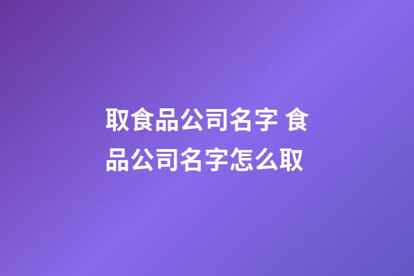取食品公司名字 食品公司名字怎么取-第1张-公司起名-玄机派